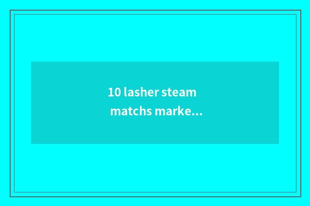 10 lasher steam matchs market characteristic