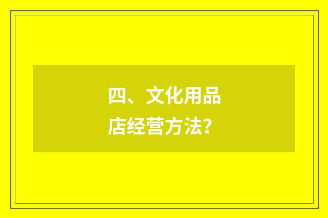 四、文化用品店经营方法？