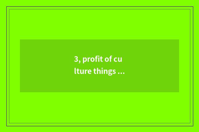 3, profit of culture things inn how many?