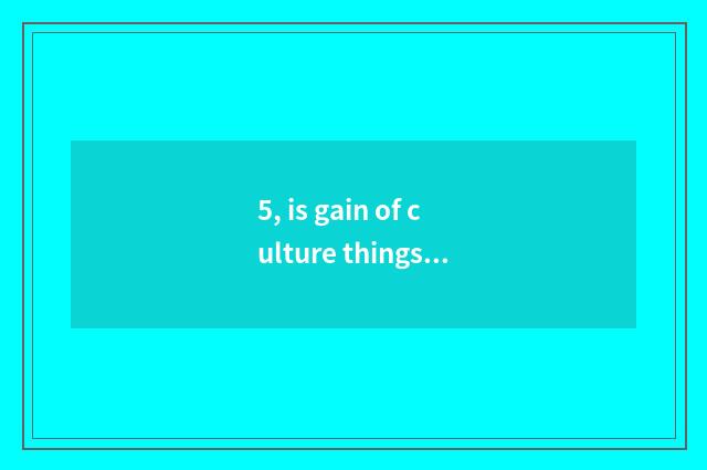 5, is gain of culture things inn big?