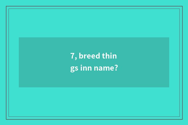 7, breed things inn name?