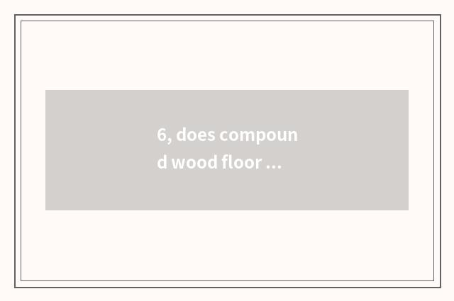 6, does compound wood floor install flow?