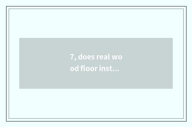 7, does real wood floor install flow?