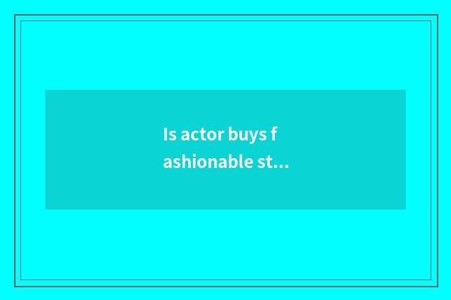 Is actor buys fashionable store quality goods?