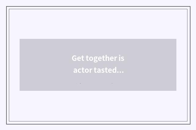 Get together is actor tasted is buying a store true?