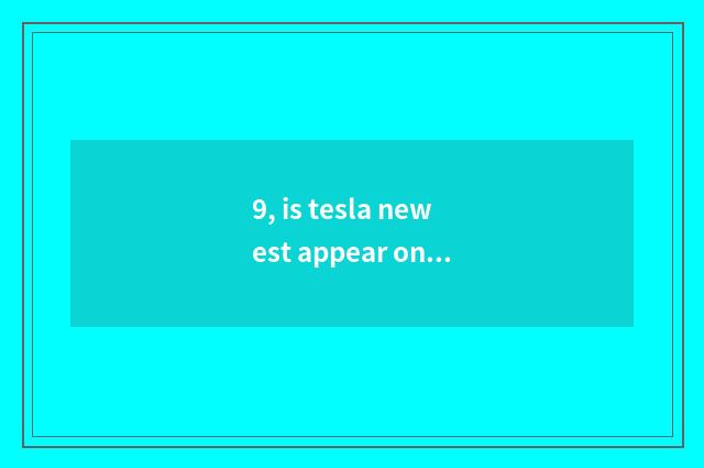 9, is tesla newest appear on the market message?