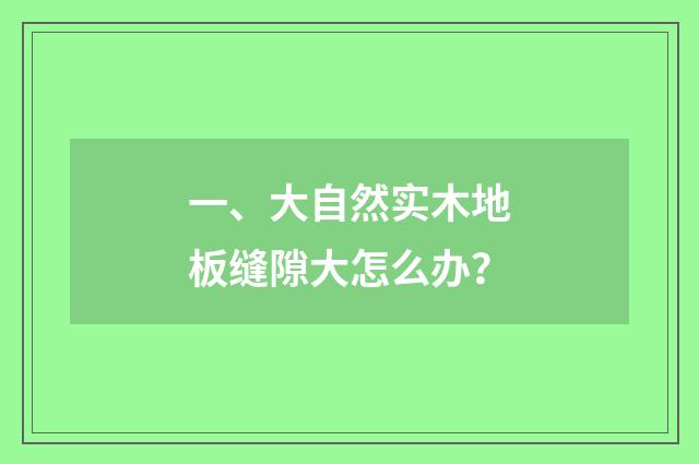 一、大自然实木地板缝隙大怎么办？