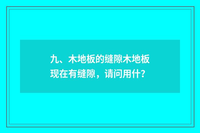 九、木地板的缝隙木地板现在有缝隙，请问用什？