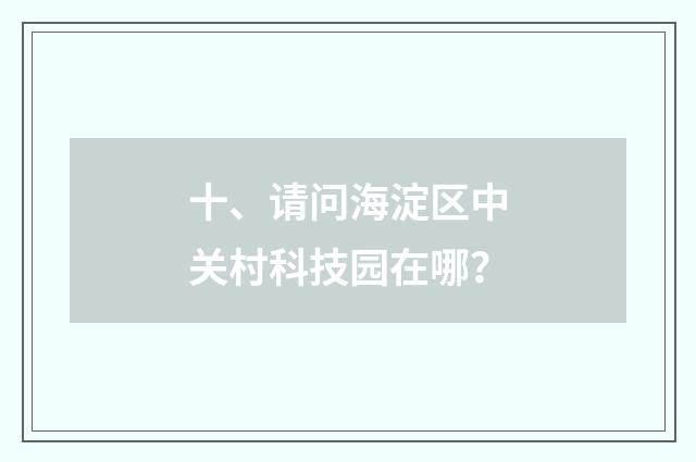十、请问海淀区中关村科技园在哪？