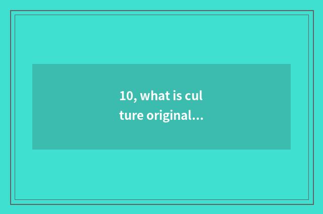 10, what is culture originality industry?