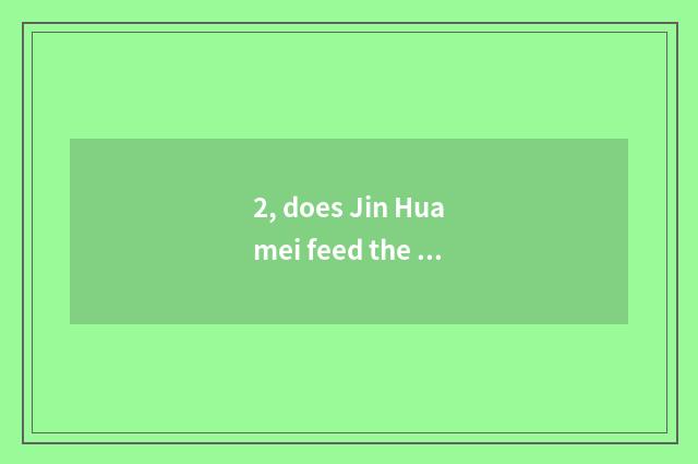 2, does Jin Huamei feed the history?