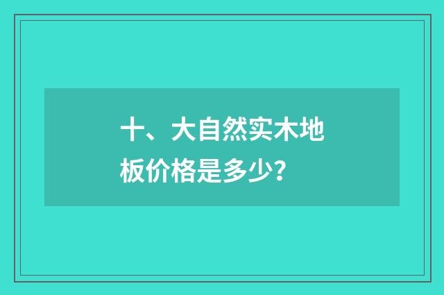 十、大自然实木地板价格是多少？