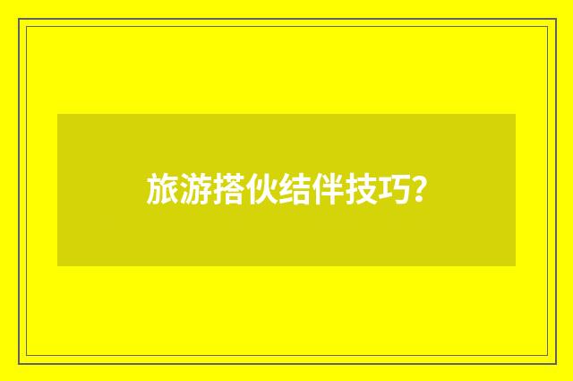 旅游搭伙结伴技巧？