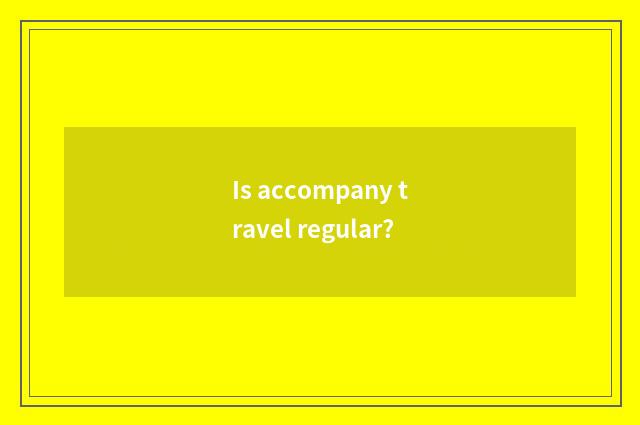 Is accompany travel regular?