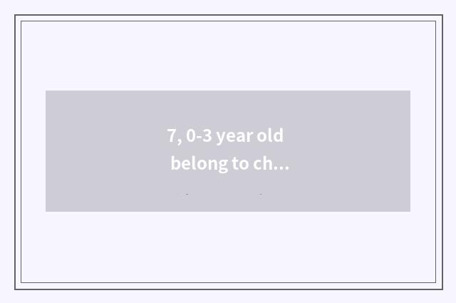 7, 0-3 year old belong to children?