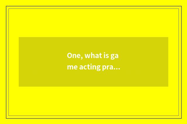 One, what is game acting practice?