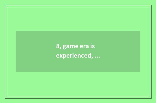 8, game era is experienced, platform, what is there?