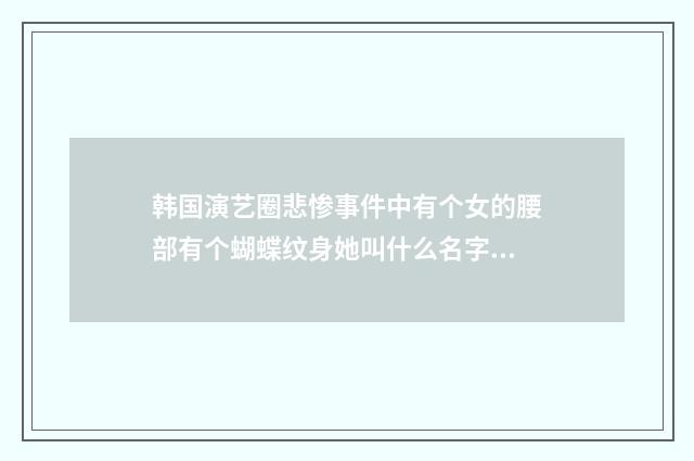 韩国演艺圈悲惨事件中有个女的腰部有个蝴蝶纹身她叫什么名字？英文双语对照