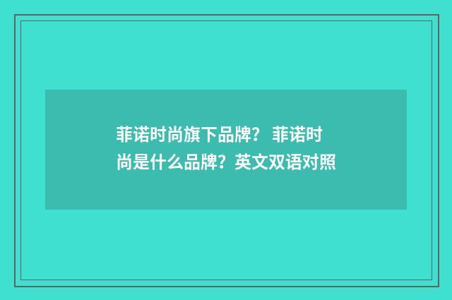 菲诺时尚旗下品牌？ 菲诺时尚是什么品牌？英文双语对照