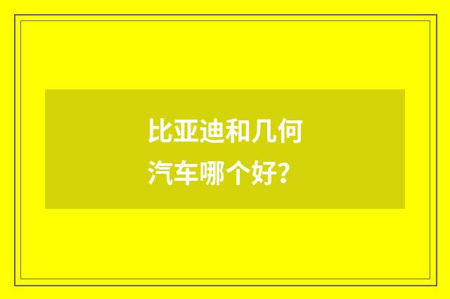 比亚迪和几何汽车哪个好？