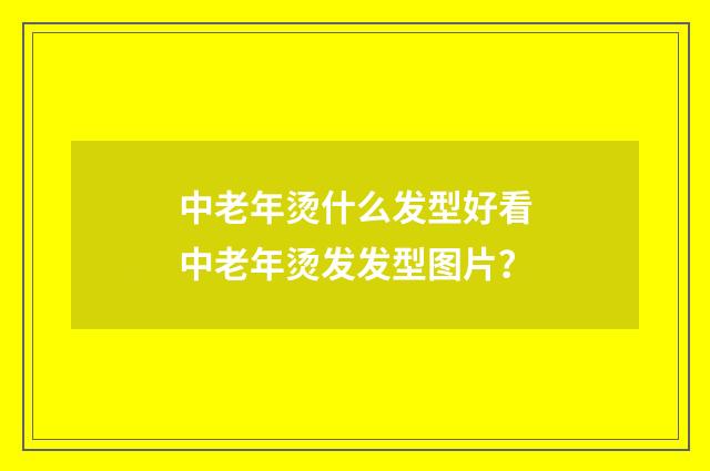 中老年烫什么发型好看中老年烫发发型图片？