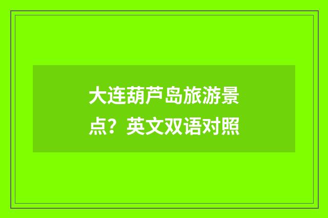 大连葫芦岛旅游景点？英文双语对照