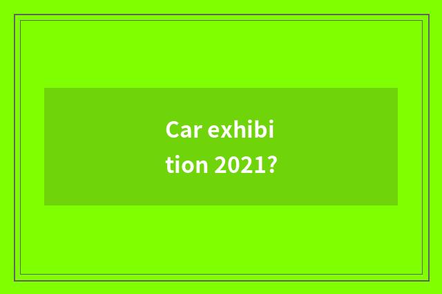 Car exhibition 2021?
