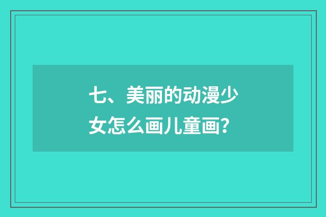 七、美丽的动漫少女怎么画儿童画？
