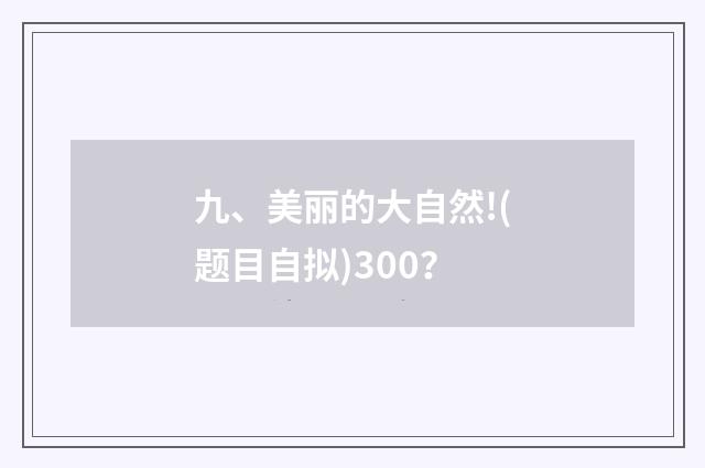 九、美丽的大自然!(题目自拟)300？