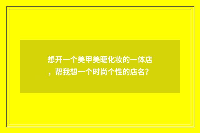 想开一个美甲美睫化妆的一体店，帮我想一个时尚个性的店名？