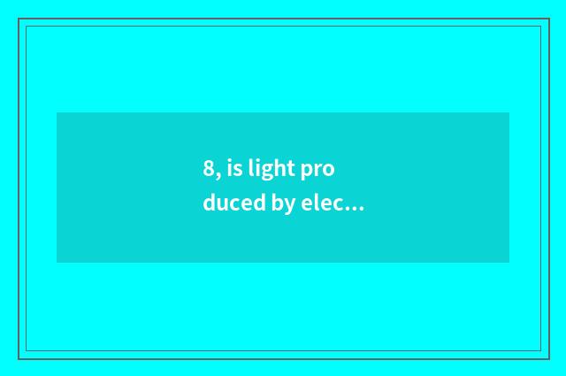 8, is light produced by electricity mixed in vain is metal of light produced by 