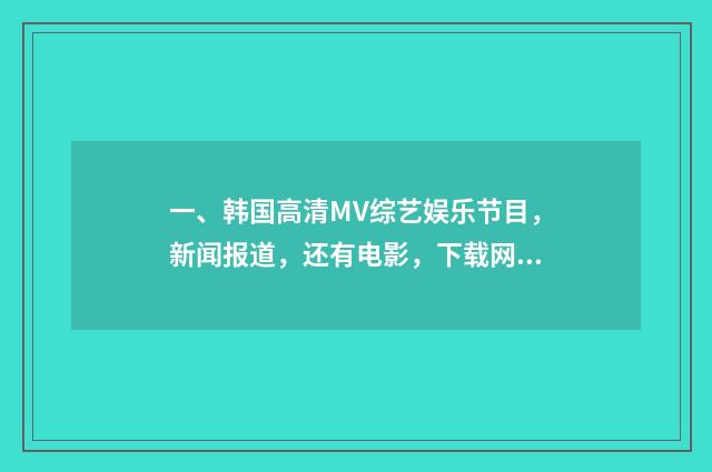 一、韩国高清MV综艺娱乐节目，新闻报道，还有电影，下载网站，国内的不要，我要第一手的资源，最好是韩网？