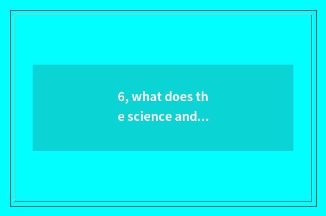6, what does the science and technology when wheat do?