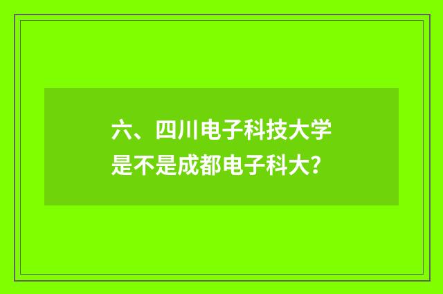 六、四川电子科技大学是不是成都电子科大？