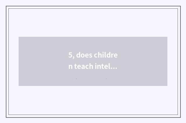 5, does children teach intellectual encyclopedia?
