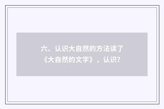 六、认识大自然的方法读了《大自然的文字》，认识？