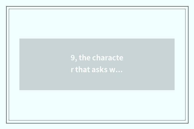 9, the character that asks what to nature still have?