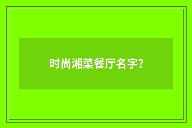 时尚湘菜餐厅名字?
