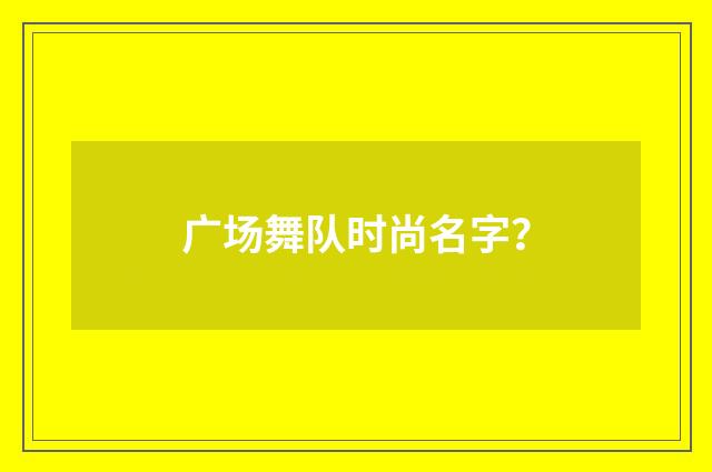 广场舞队时尚名字？