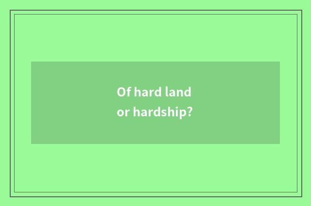 Of hard land or hardship?