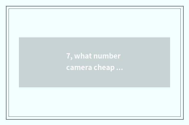 7, what number camera cheap good?