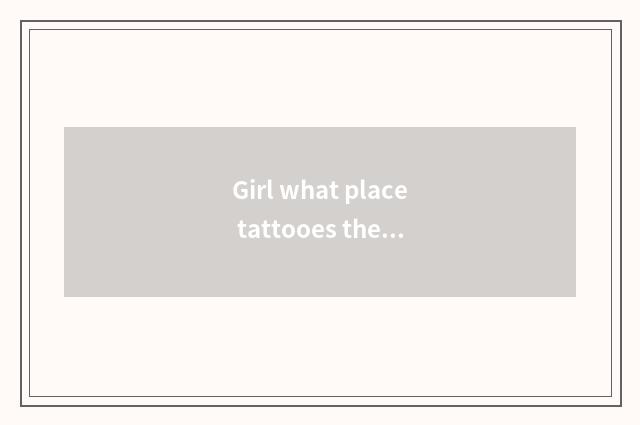 Girl what place tattooes the skin the most fashionable? Is thorn leaving breed g