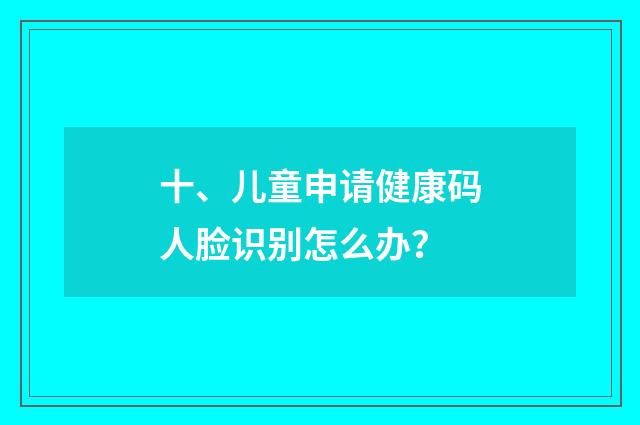 十、儿童申请健康码人脸识别怎么办？