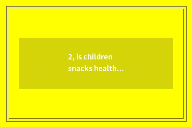 2, is children snacks healthy nutrition safe?