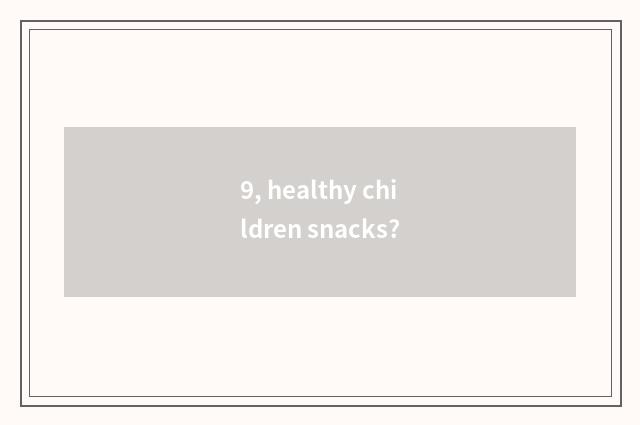 9, healthy children snacks?