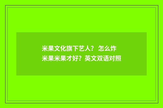 米果文化旗下艺人？ 怎么炸米果米果才好？英文双语对照