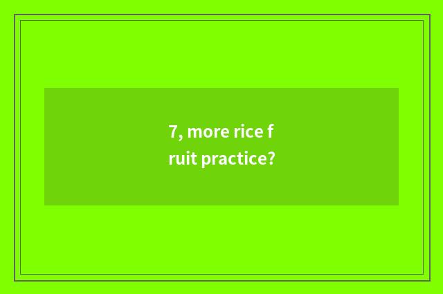 7, more rice fruit practice?