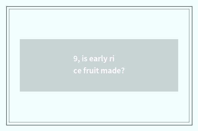 9, is early rice fruit made?