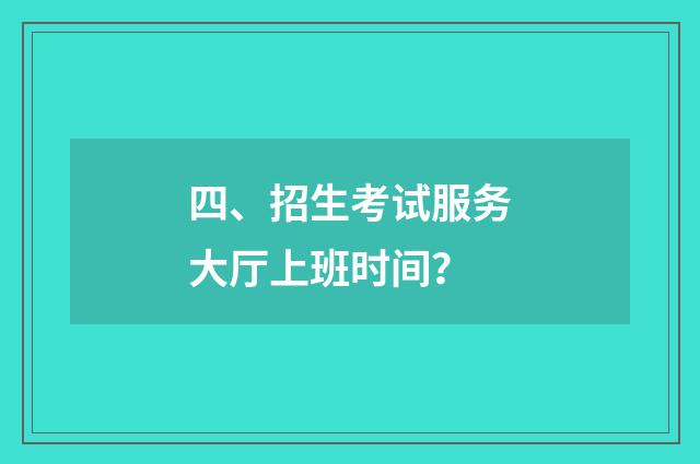 四、招生考试服务大厅上班时间？