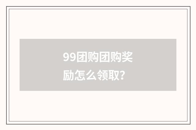 99团购团购奖励怎么领取？